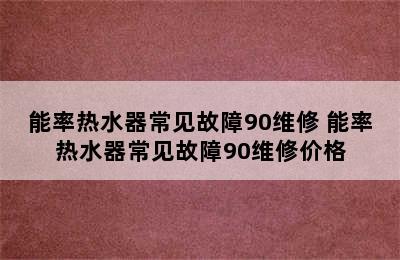 能率热水器常见故障90维修 能率热水器常见故障90维修价格